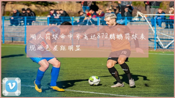 湖人罚球命中率高达872鹈鹕罚球表现逊色差距明显