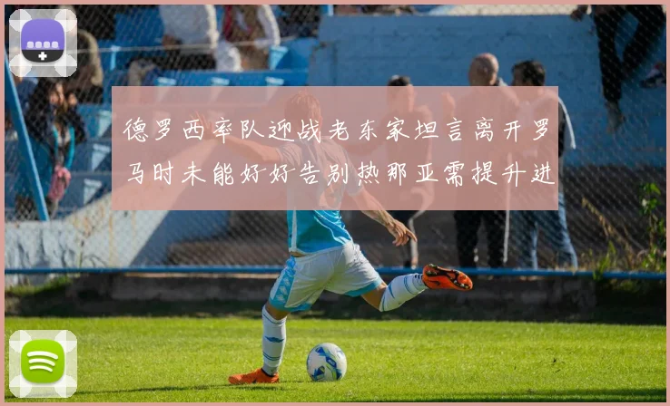 德罗西率队迎战老东家坦言离开罗马时未能好好告别热那亚需提升进攻强度