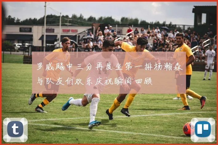 罗威飚中三分再度坐第一排杨瀚森与队友们欢乐庆祝瞬间回顾