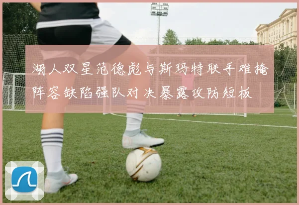 湖人双星范德彪与斯玛特联手难掩阵容缺陷强队对决暴露攻防短板