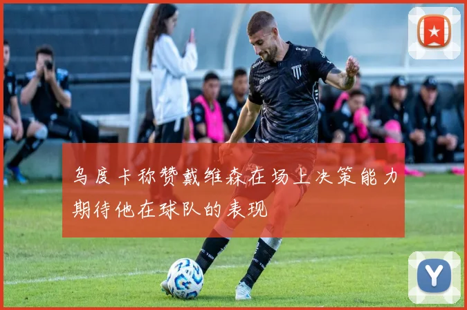 乌度卡称赞戴维森在场上决策能力期待他在球队的表现