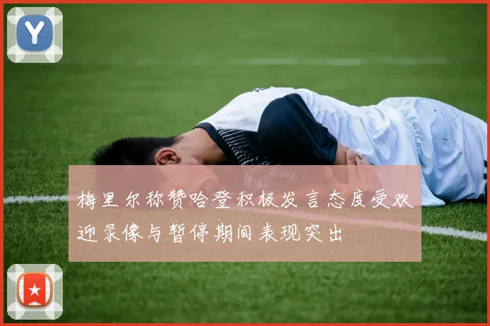 梅里尔称赞哈登积极发言态度受欢迎录像与暂停期间表现突出