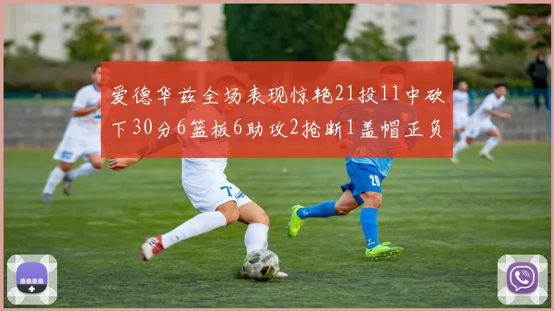 爱德华兹全场表现惊艳21投11中砍下30分6篮板6助攻2抢断1盖帽正负值高达22