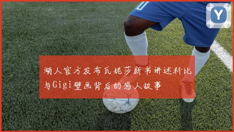 湖人官方发布瓦妮莎新书讲述科比与Gigi壁画背后的感人故事