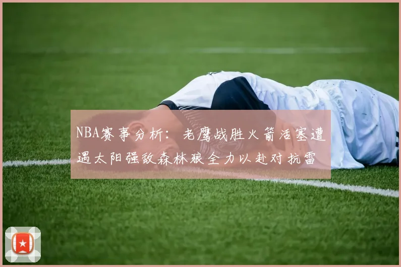 NBA赛事分析：老鹰战胜火箭活塞遭遇太阳强敌森林狼全力以赴对抗雷霆