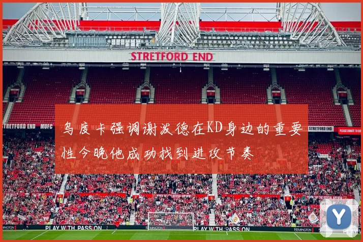 乌度卡强调谢泼德在KD身边的重要性今晚他成功找到进攻节奏
