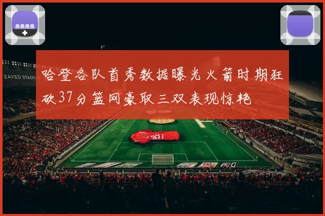 哈登各队首秀数据曝光火箭时期狂砍37分篮网豪取三双表现惊艳