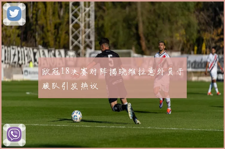 欧冠18决赛对阵揭晓维拉意外负于狼队引发热议