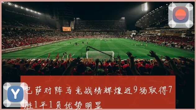 巴萨对阵马竞战绩辉煌近9场取得7胜1平1负优势明显