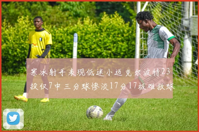 寒冰射手表现低迷小迈克尔波特23投仅7中三分球惨淡17分17板难救球队