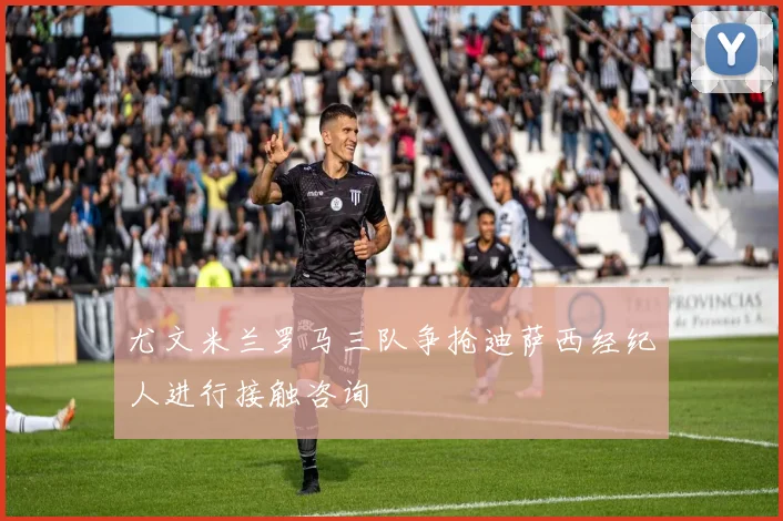 尤文米兰罗马三队争抢迪萨西经纪人进行接触咨询