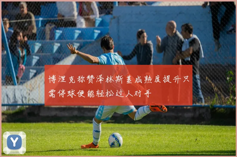博涅克称赞泽林斯基成熟度提升只需停球便能轻松过人对手