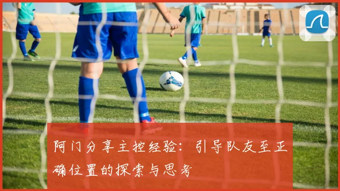 阿门分享主控经验：引导队友至正确位置的探索与思考